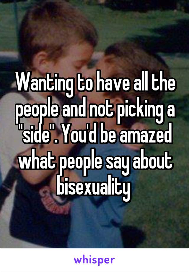 Wanting to have all the people and not picking a "side". You'd be amazed what people say about bisexuality 