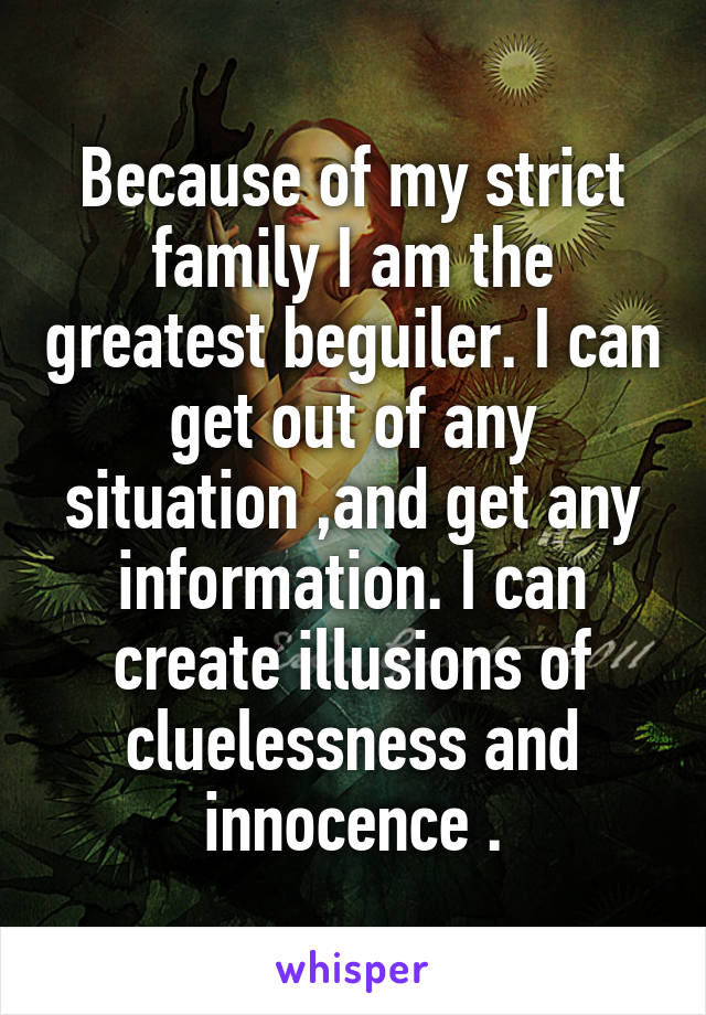 Because of my strict family I am the greatest beguiler. I can get out of any situation ,and get any information. I can create illusions of cluelessness and innocence .