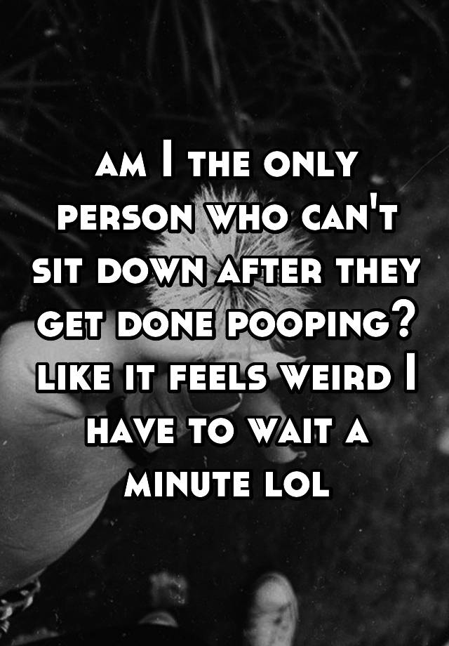 am-i-the-only-person-who-can-t-sit-down-after-they-get-done-pooping