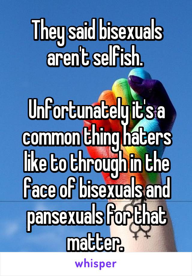 They said bisexuals aren't selfish. 

Unfortunately it's a common thing haters like to through in the face of bisexuals and pansexuals for that matter. 