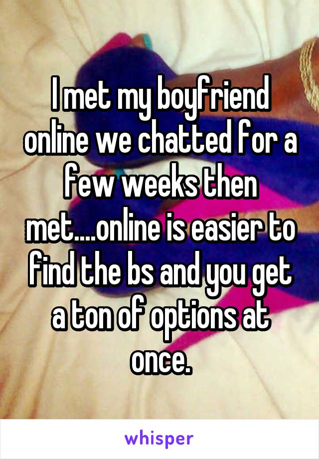 I met my boyfriend online we chatted for a few weeks then met....online is easier to find the bs and you get a ton of options at once.