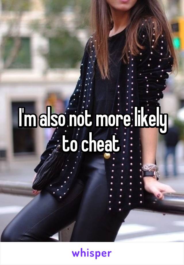 I'm also not more likely to cheat 