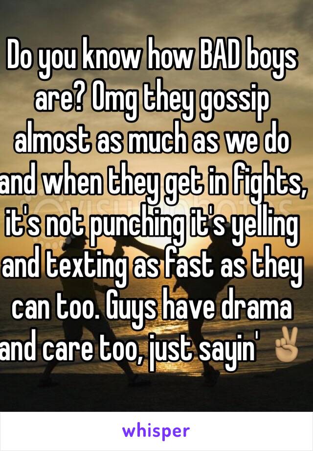 Do you know how BAD boys are? Omg they gossip almost as much as we do and when they get in fights, it's not punching it's yelling and texting as fast as they can too. Guys have drama and care too, just sayin' ✌🏽️