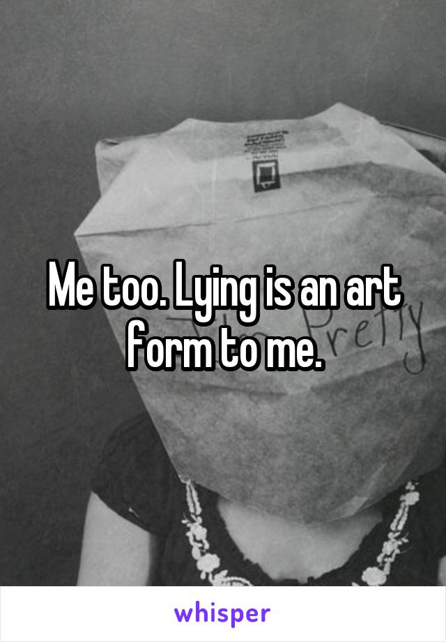 Me too. Lying is an art form to me.