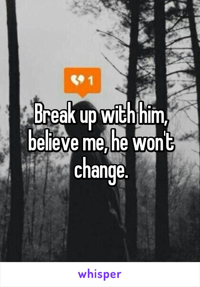 Break up with him, believe me, he won't change.