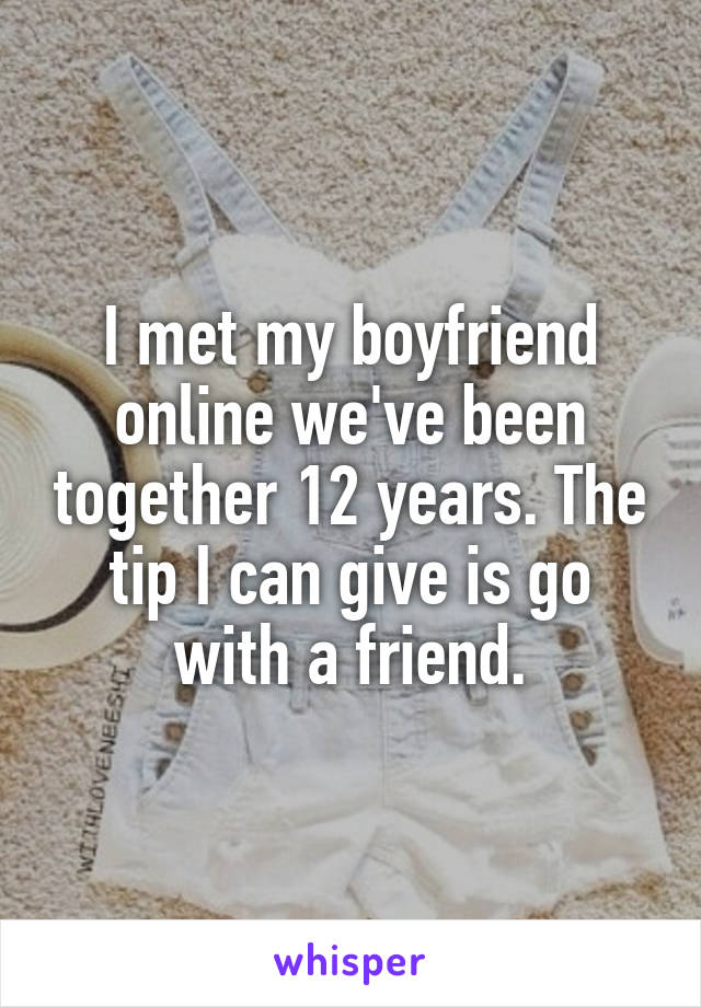 I met my boyfriend online we've been together 12 years. The tip I can give is go with a friend.