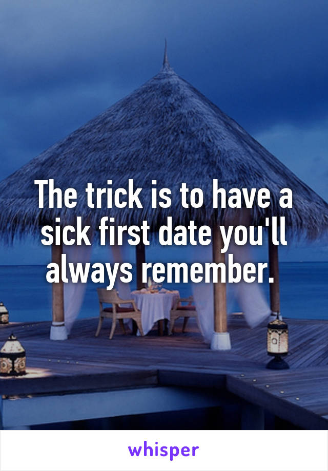 The trick is to have a sick first date you'll always remember. 
