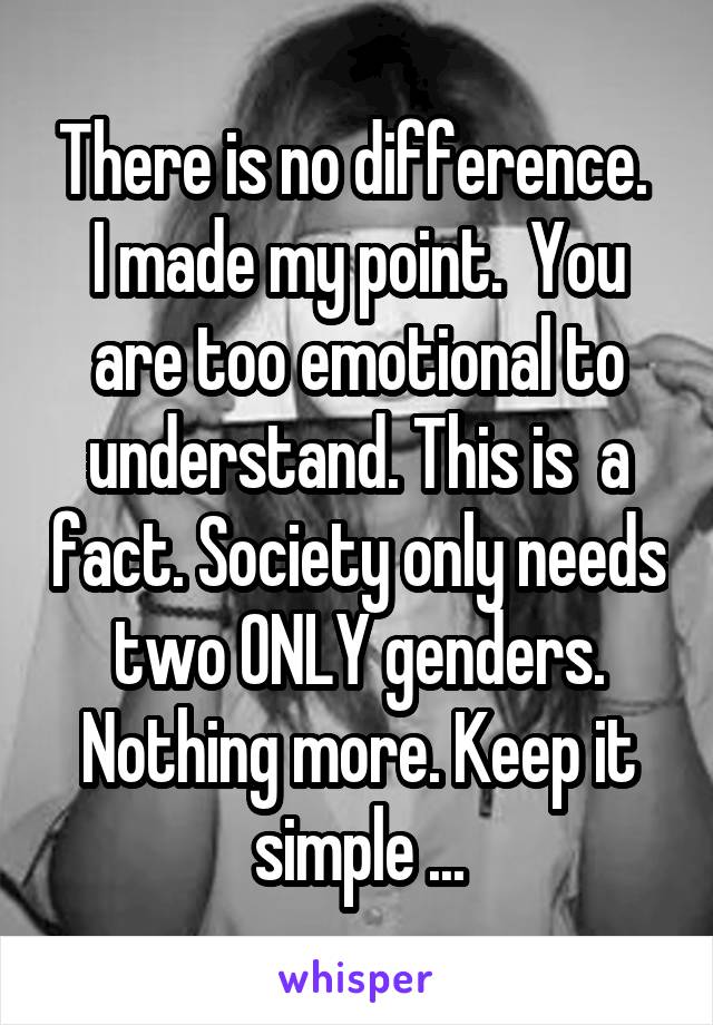 There is no difference.  I made my point.  You are too emotional to understand. This is  a fact. Society only needs two ONLY genders. Nothing more. Keep it simple ...