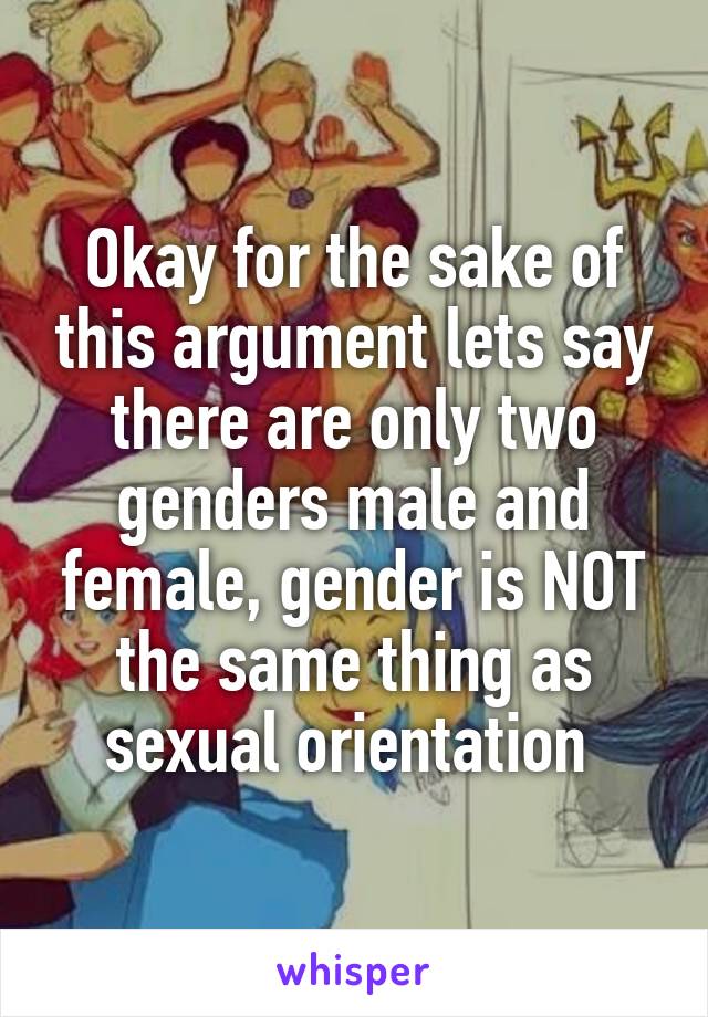 Okay for the sake of this argument lets say there are only two genders male and female, gender is NOT the same thing as sexual orientation 