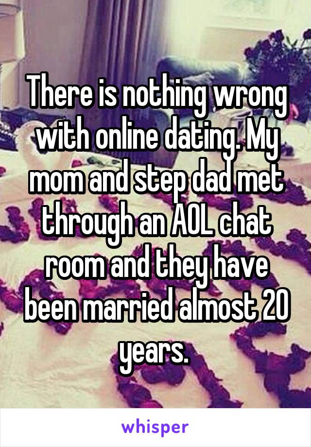 There is nothing wrong with online dating. My mom and step dad met through an AOL chat room and they have been married almost 20 years. 