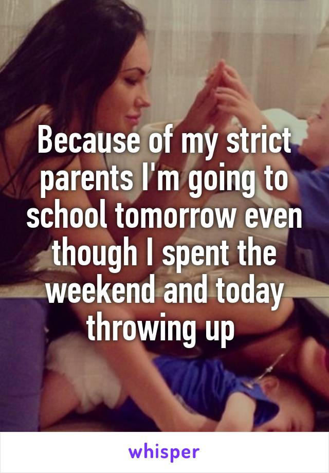 Because of my strict parents I'm going to school tomorrow even though I spent the weekend and today throwing up 