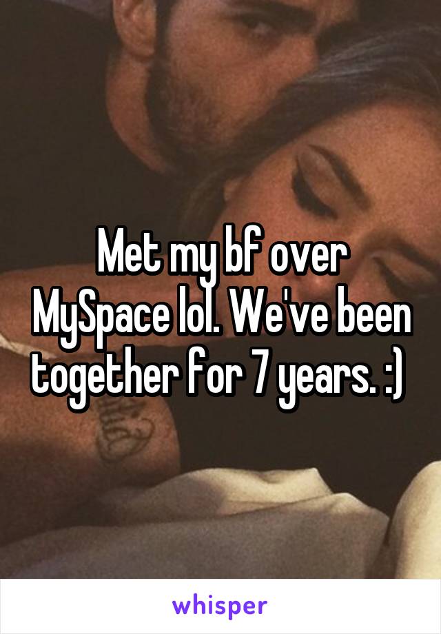 Met my bf over MySpace lol. We've been together for 7 years. :) 