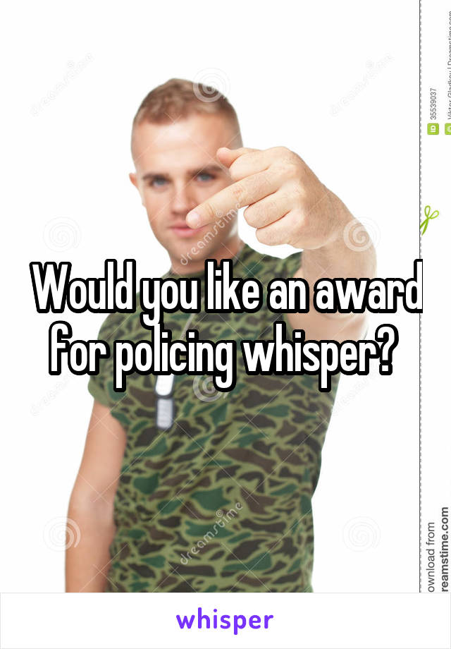 Would you like an award for policing whisper? 