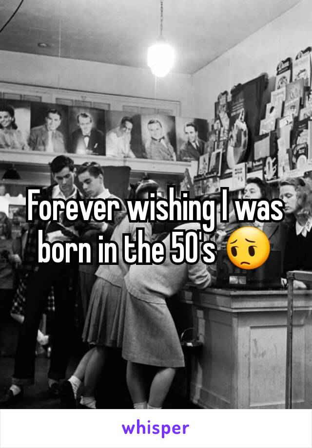 Forever wishing I was born in the 50's 😔