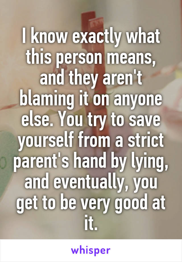 I know exactly what this person means, and they aren't blaming it on anyone else. You try to save yourself from a strict parent's hand by lying, and eventually, you get to be very good at it.
