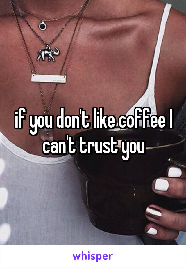 if you don't like coffee I can't trust you