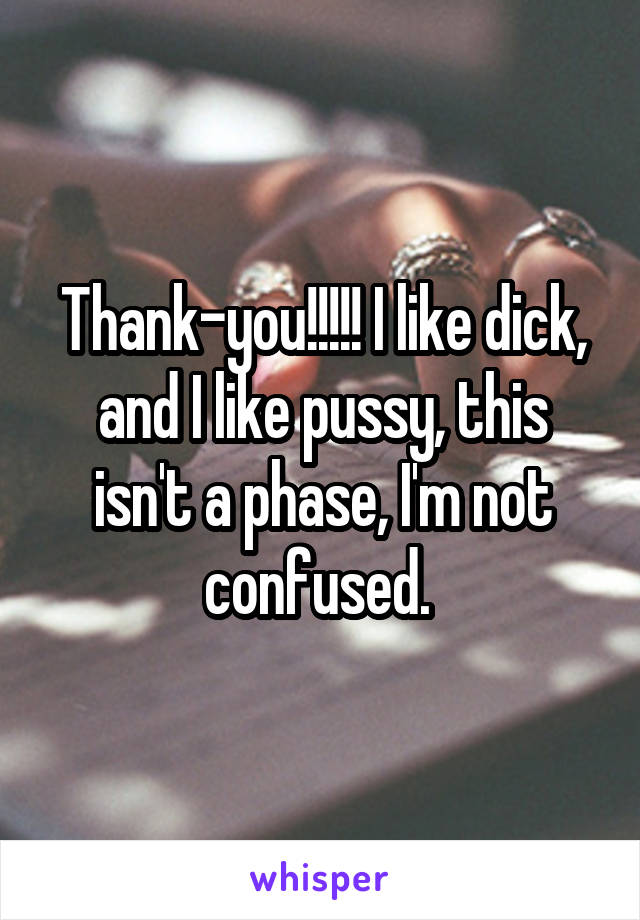 Thank-you!!!!! I like dick, and I like pussy, this isn't a phase, I'm not confused. 
