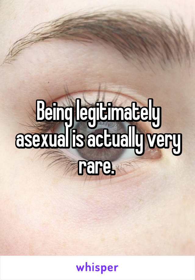 Being legitimately asexual is actually very rare. 