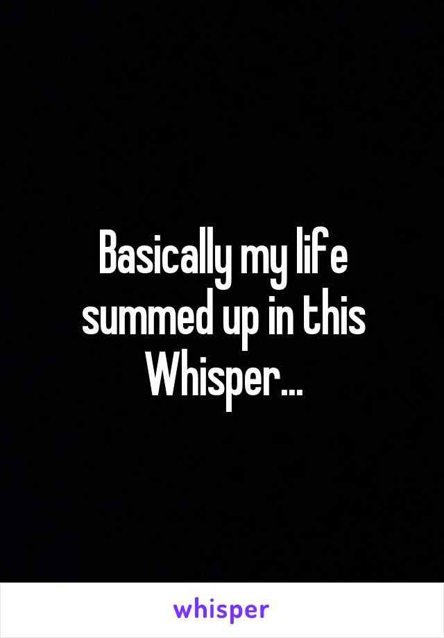 Basically my life summed up in this Whisper...