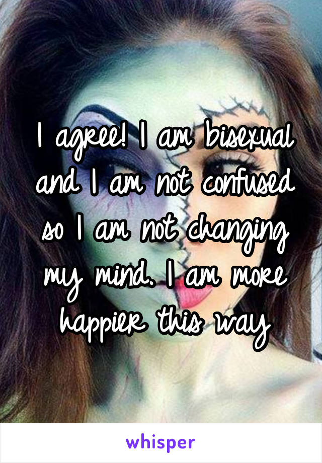 I agree! I am bisexual and I am not confused so I am not changing my mind. I am more happier this way