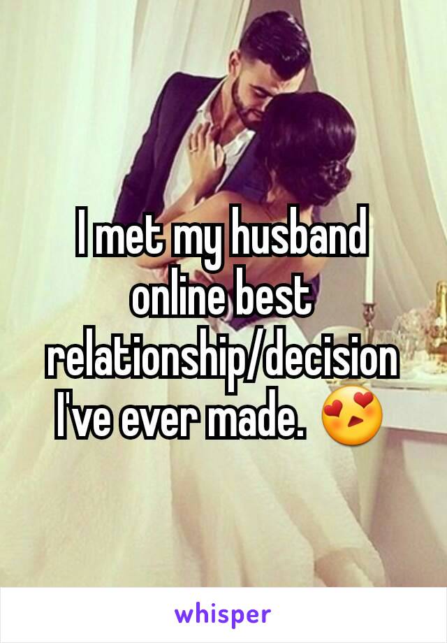 I met my husband online best relationship/decision I've ever made. 😍