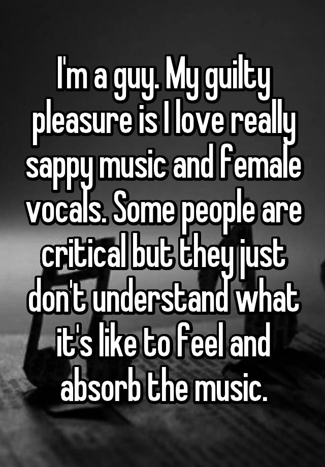 i-m-a-guy-my-guilty-pleasure-is-i-love-really-sappy-music-and-female