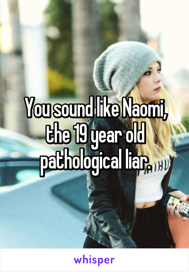 You sound like Naomi, the 19 year old pathological liar.