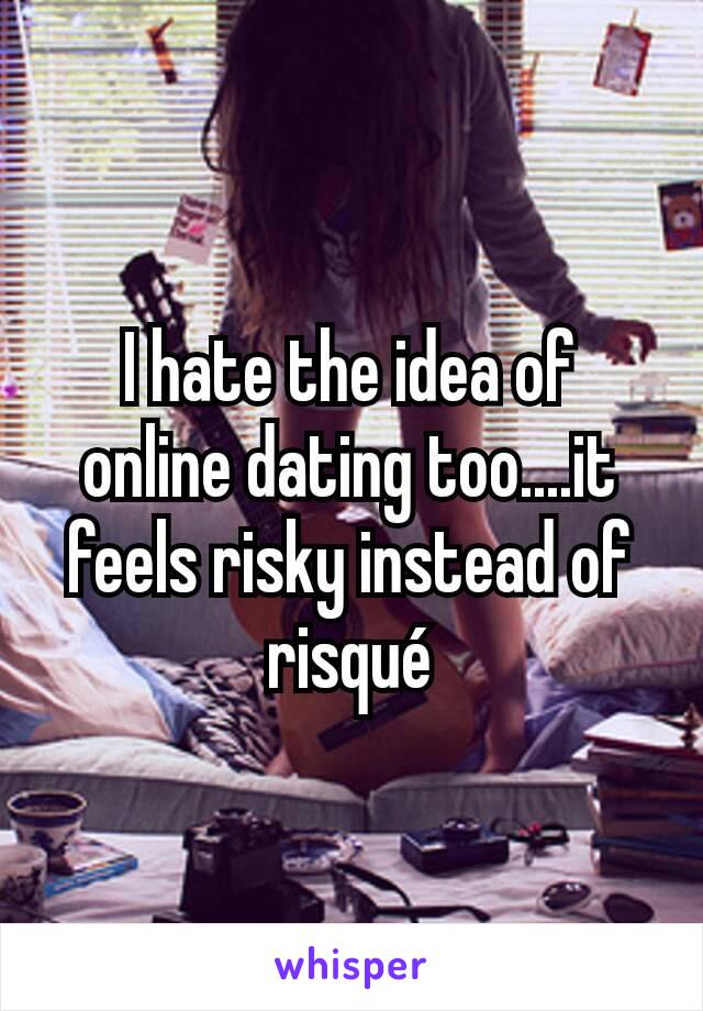 I hate the idea of online dating too....it feels risky instead of risqué