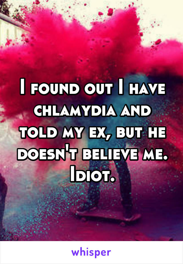 I found out I have chlamydia and told my ex, but he doesn't believe me. Idiot.