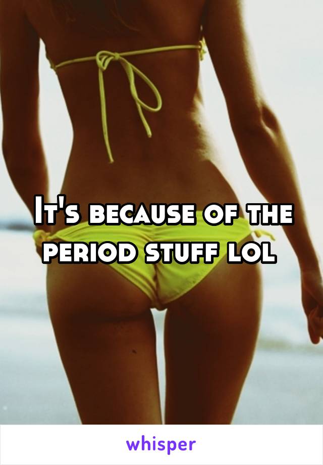 It's because of the period stuff lol 
