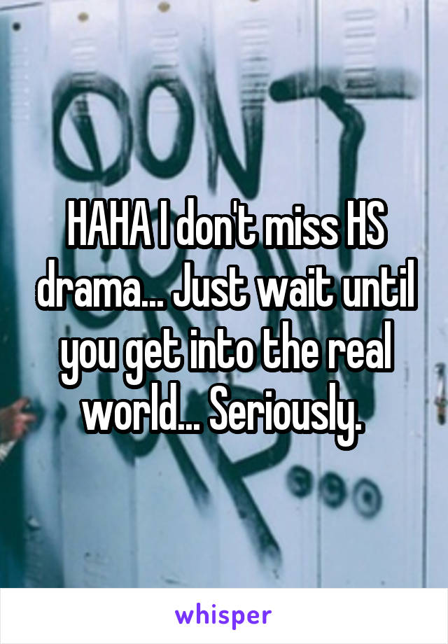 HAHA I don't miss HS drama... Just wait until you get into the real world... Seriously. 