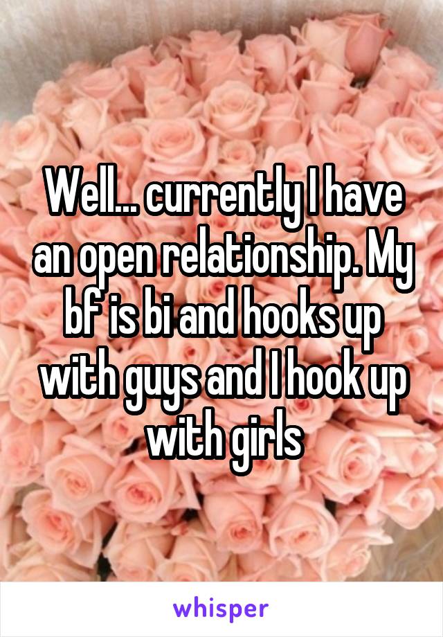 Well... currently I have an open relationship. My bf is bi and hooks up with guys and I hook up with girls