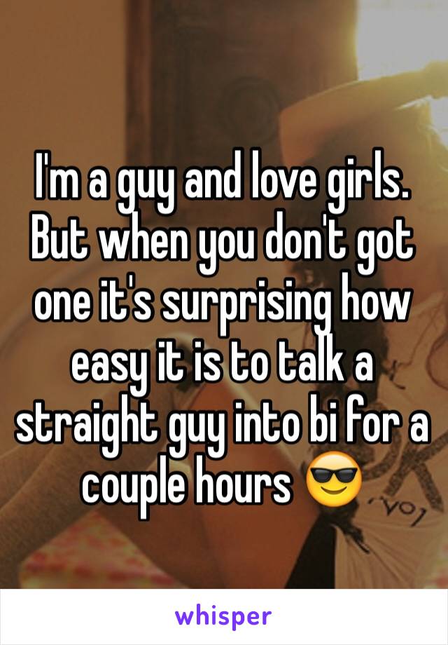 I'm a guy and love girls. But when you don't got one it's surprising how easy it is to talk a straight guy into bi for a couple hours 😎