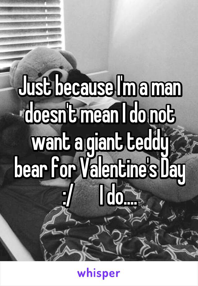 Just because I'm a man doesn't mean I do not want a giant teddy bear for Valentine's Day :/       I do....