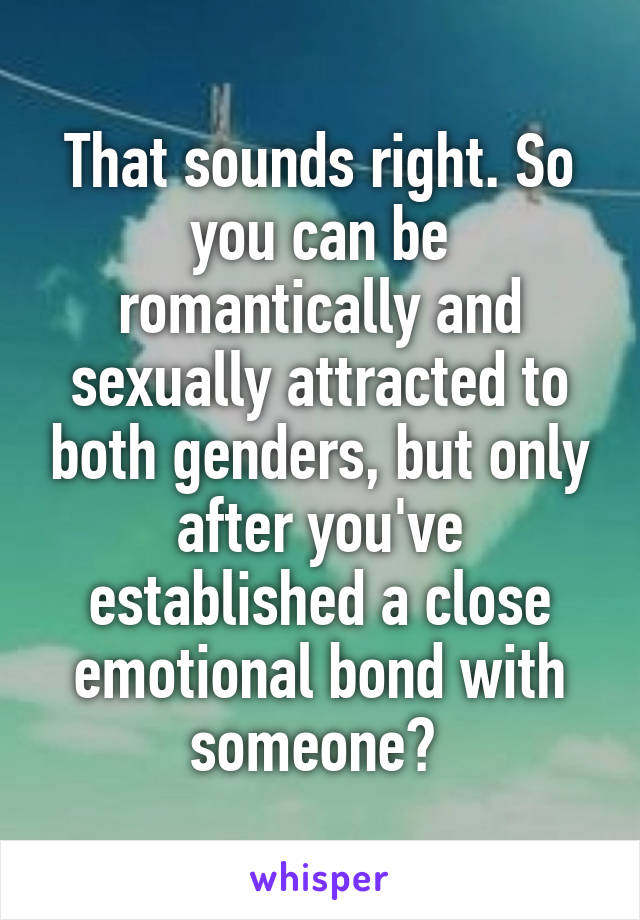 That sounds right. So you can be romantically and sexually attracted to both genders, but only after you've established a close emotional bond with someone? 