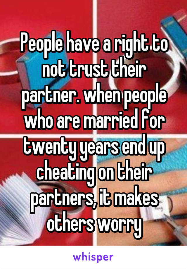 People have a right to not trust their partner. when people who are married for twenty years end up cheating on their partners, it makes others worry