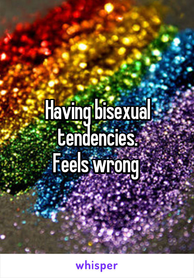 Having bisexual tendencies.
Feels wrong 