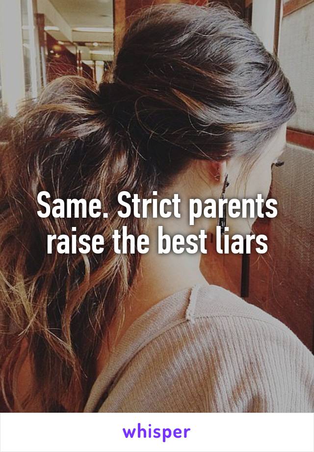Same. Strict parents raise the best liars
