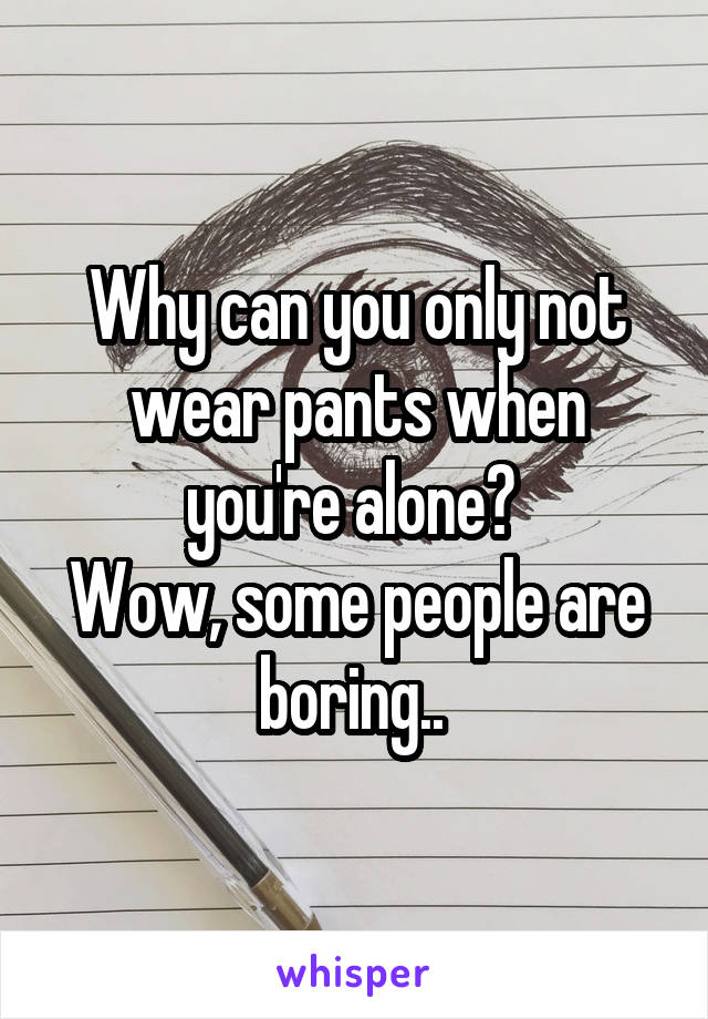 Why can you only not wear pants when you're alone? 
Wow, some people are boring.. 