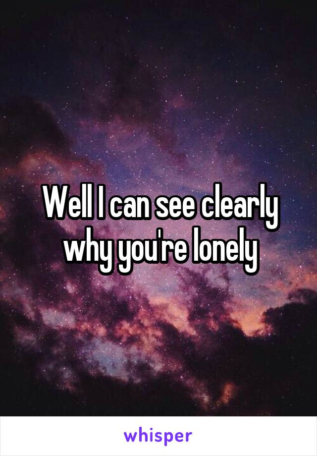 Well I can see clearly why you're lonely