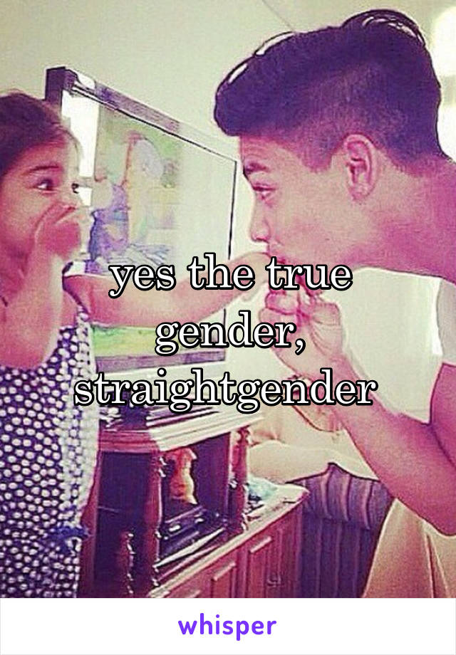 yes the true gender, straightgender 