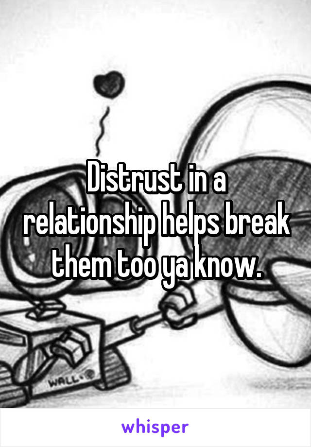 Distrust in a relationship helps break them too ya know.