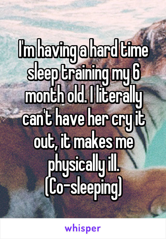 I'm having a hard time sleep training my 6 month old. I literally can't have her cry it out, it makes me physically ill. (Co-sleeping)