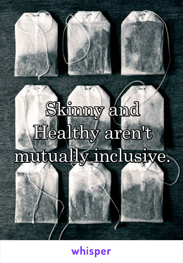 Skinny and Healthy aren't mutually inclusive.