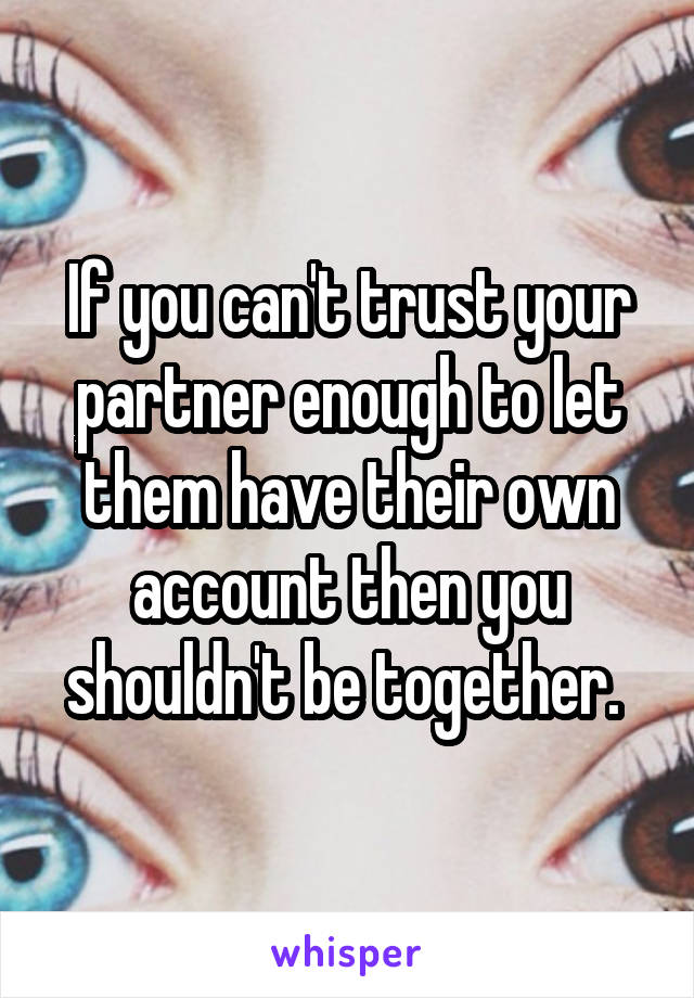 If you can't trust your partner enough to let them have their own account then you shouldn't be together. 