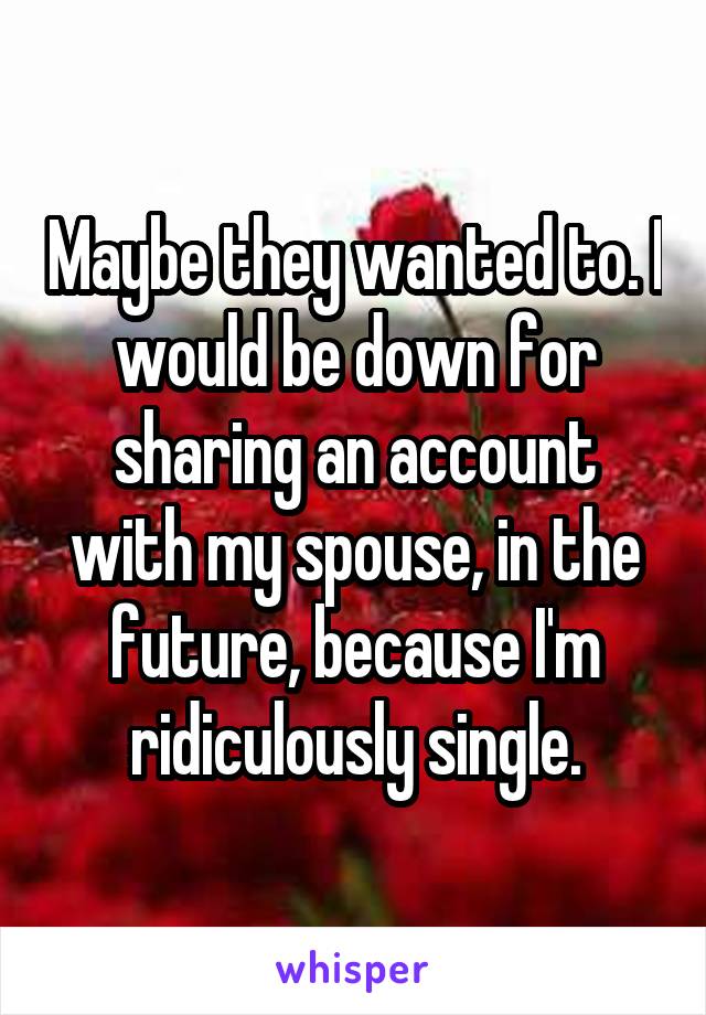 Maybe they wanted to. I would be down for sharing an account with my spouse, in the future, because I'm ridiculously single.