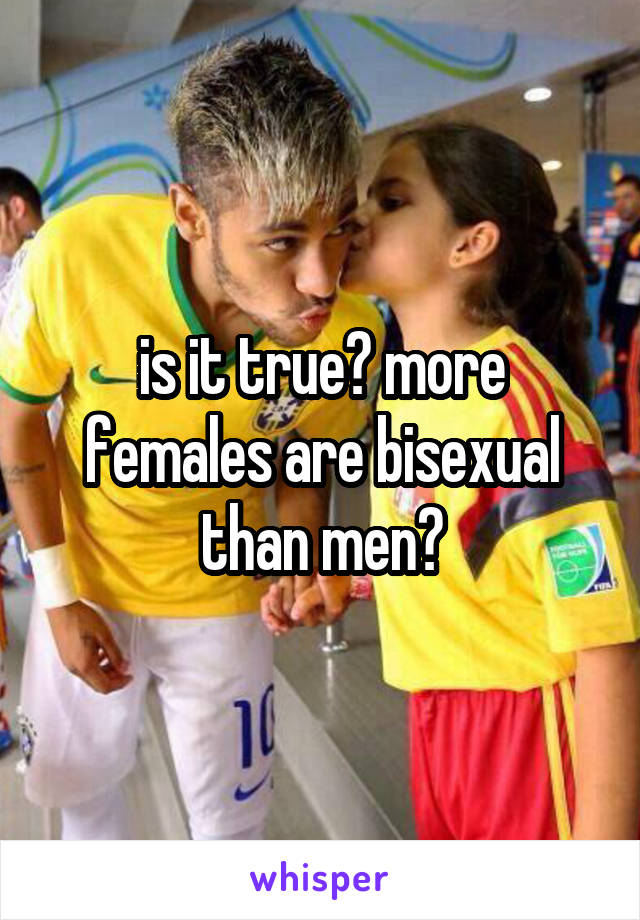 is it true? more females are bisexual than men?