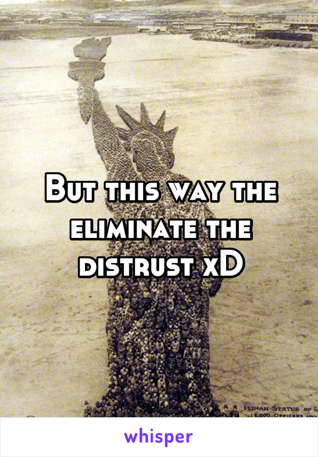 But this way the eliminate the distrust xD