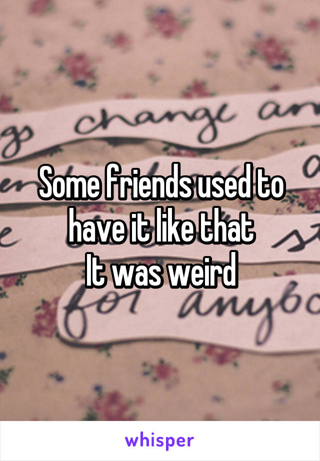 Some friends used to have it like that
It was weird