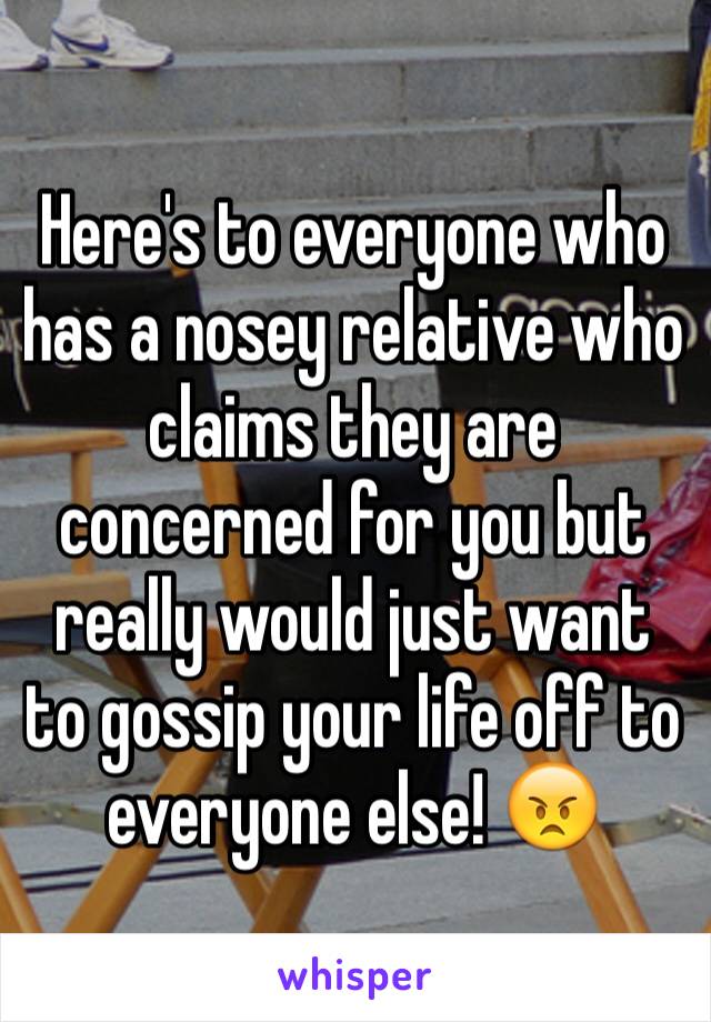 Here's to everyone who has a nosey relative who claims they are concerned for you but really would just want to gossip your life off to everyone else! 😠